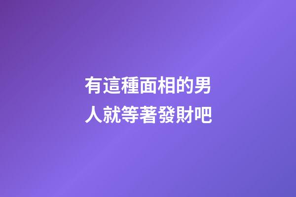 有這種面相的男人就等著發財吧