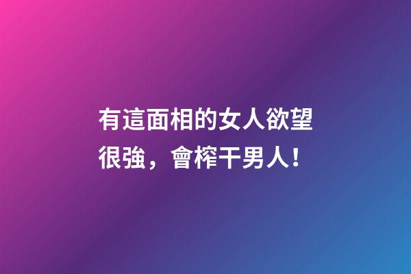 有這面相的女人欲望很強，會榨干男人！