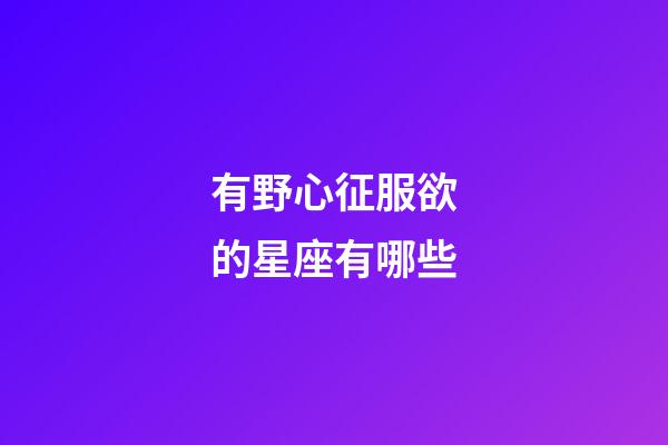 有野心征服欲的星座有哪些-第1張-星座運勢-玄機派