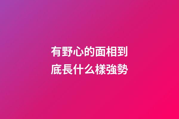 有野心的面相到底長什么樣強勢