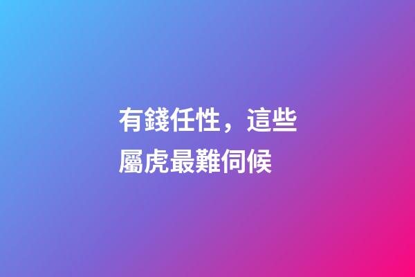 有錢任性，這些屬虎最難伺候