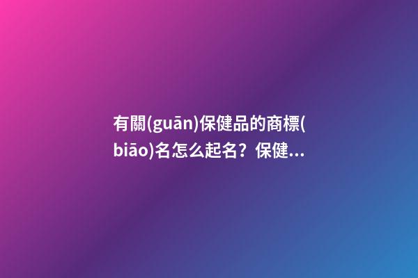 有關(guān)保健品的商標(biāo)名怎么起名？保健品商標(biāo)起名大全免費(fèi)推薦-第1張-商標(biāo)起名-玄機(jī)派