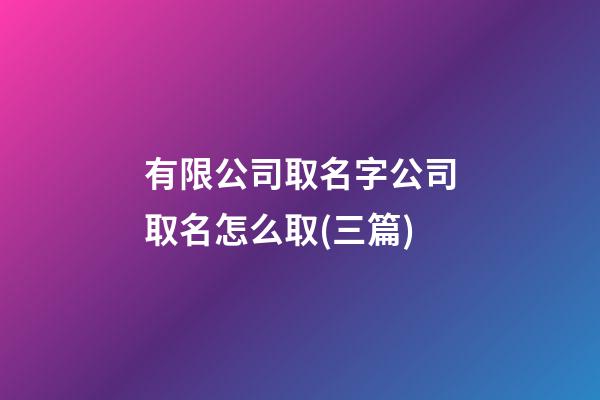有限公司取名字公司取名怎么取(三篇)-第1張-公司起名-玄機派