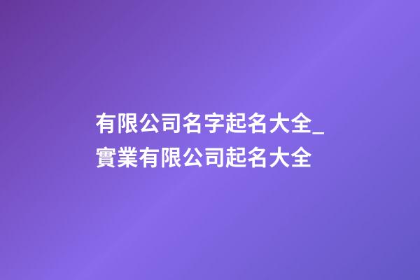 有限公司名字起名大全_實業有限公司起名大全