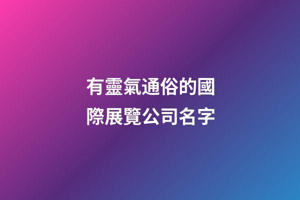 有靈氣通俗的國際展覽公司名字-第1張-公司起名-玄機派