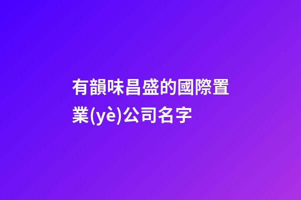 有韻味昌盛的國際置業(yè)公司名字-第1張-公司起名-玄機派