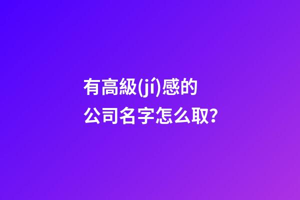 有高級(jí)感的公司名字怎么取？-第1張-公司起名-玄機(jī)派