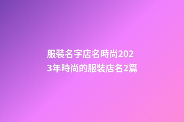 服裝名字店名時尚2023年時尚的服裝店名2篇-第1張-店鋪起名-玄機派