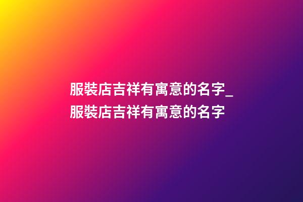 服裝店吉祥有寓意的名字_服裝店吉祥有寓意的名字-第1張-店鋪起名-玄機派