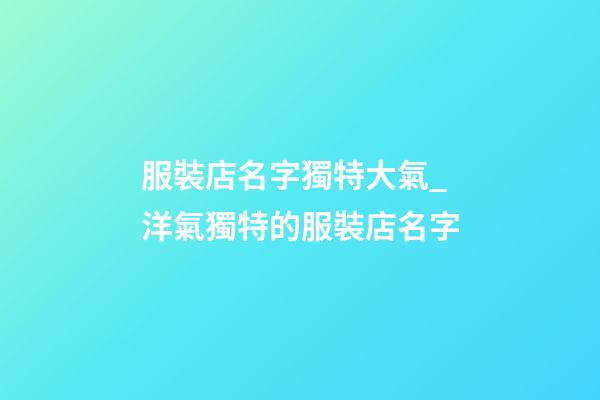 服裝店名字獨特大氣_洋氣獨特的服裝店名字