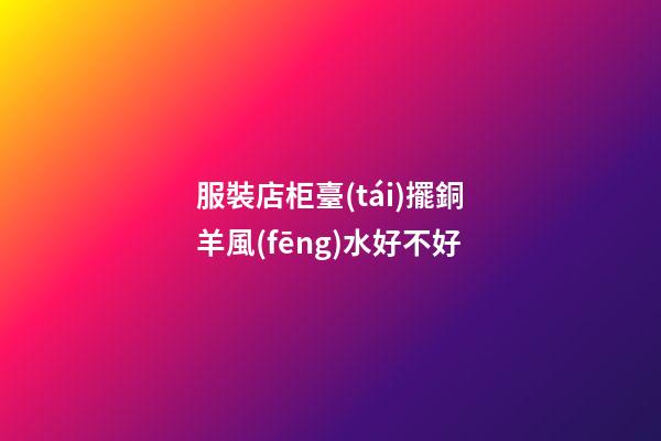 服裝店柜臺(tái)擺銅羊風(fēng)水好不好