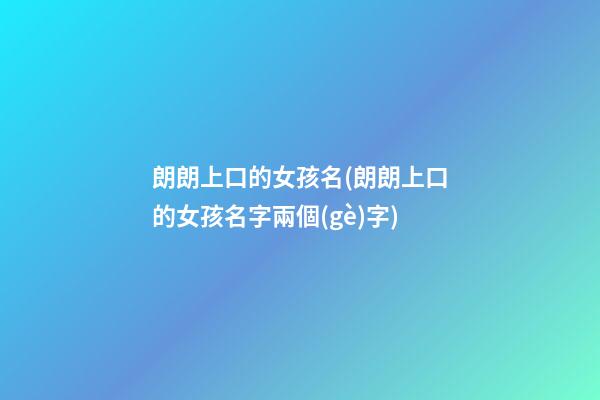 朗朗上口的女孩名(朗朗上口的女孩名字兩個(gè)字)
