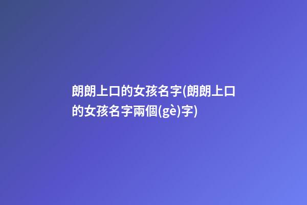 朗朗上口的女孩名字(朗朗上口的女孩名字兩個(gè)字)