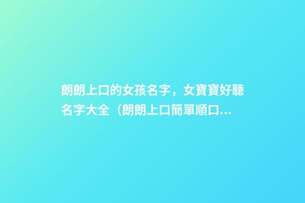 朗朗上口的女孩名字，女寶寶好聽名字大全（朗朗上口簡單順口的女孩名字）