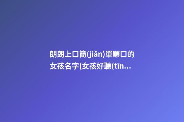 朗朗上口簡(jiǎn)單順口的女孩名字(女孩好聽(tīng)順口的名字)