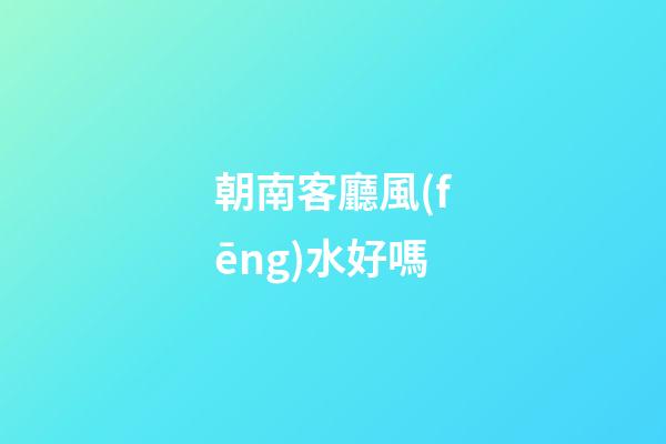 朝南客廳風(fēng)水好嗎