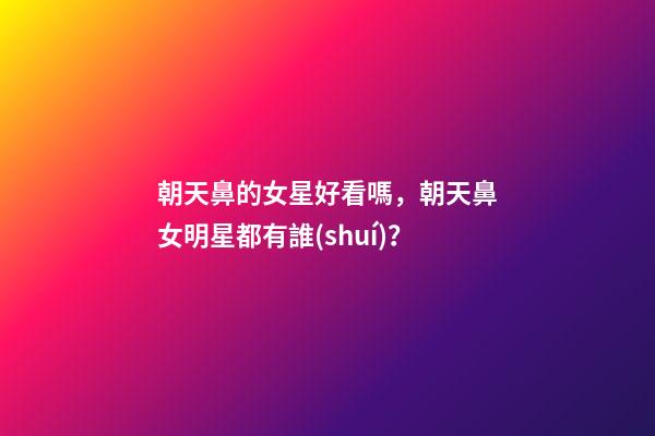朝天鼻的女星好看嗎，朝天鼻女明星都有誰(shuí)？
