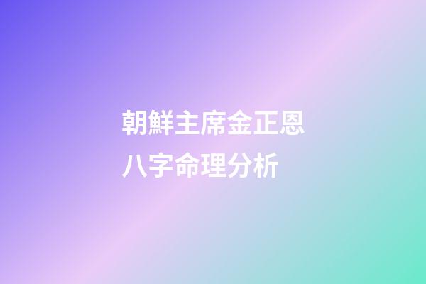 朝鮮主席金正恩八字命理分析
