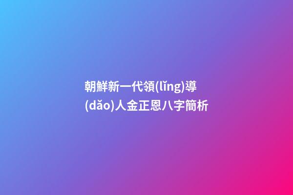 朝鮮新一代領(lǐng)導(dǎo)人金正恩八字簡析