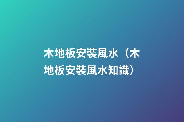 木地板安裝風水（木地板安裝風水知識）