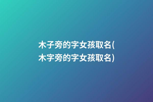 木子旁的字女孩取名(木字旁的字女孩取名)