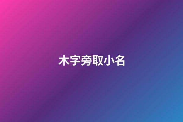 木字旁取小名(木字旁的小名字)-第1張-寶寶起名-玄機派