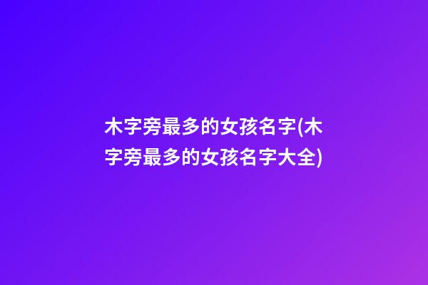 木字旁最多的女孩名字(木字旁最多的女孩名字大全)