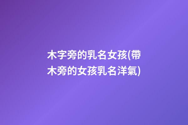 木字旁的乳名女孩(帶木旁的女孩乳名洋氣)