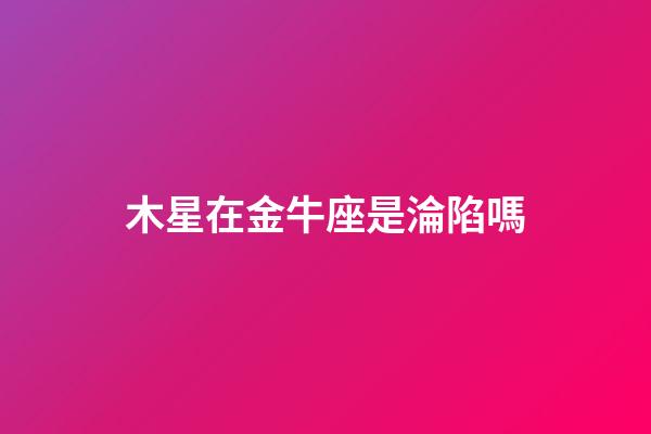 木星在金牛座是淪陷嗎-第1張-星座運勢-玄機派
