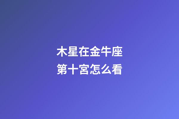 木星在金牛座第十宮怎么看-第1張-星座運勢-玄機派