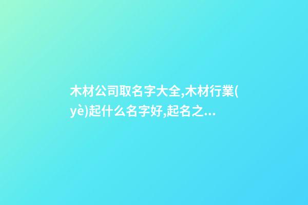 木材公司取名字大全,木材行業(yè)起什么名字好,起名之家