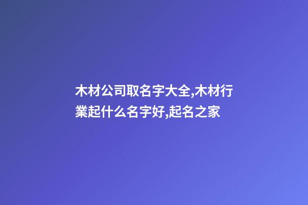 木材公司取名字大全,木材行業起什么名字好,起名之家-第1張-公司起名-玄機派