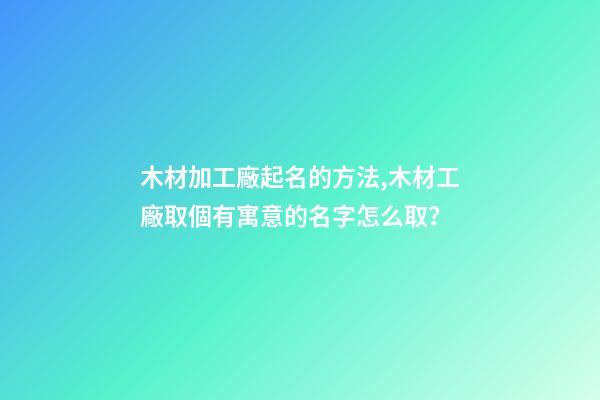 木材加工廠起名的方法,木材工廠取個有寓意的名字怎么取？-第1張-公司起名-玄機派