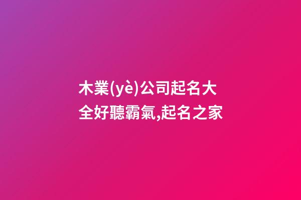 木業(yè)公司起名大全好聽霸氣,起名之家-第1張-公司起名-玄機(jī)派