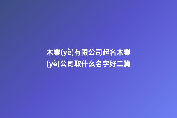 木業(yè)有限公司起名木業(yè)公司取什么名字好二篇-第1張-公司起名-玄機(jī)派