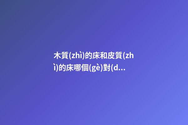 木質(zhì)的床和皮質(zhì)的床哪個(gè)對(duì)風(fēng)水更好