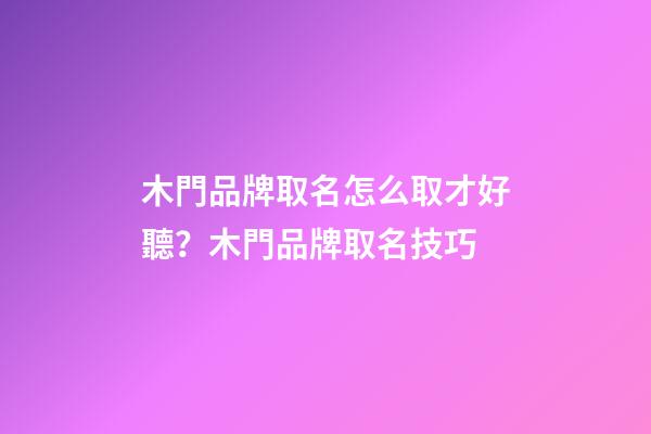 木門品牌取名怎么取才好聽？木門品牌取名技巧-第1張-商標起名-玄機派