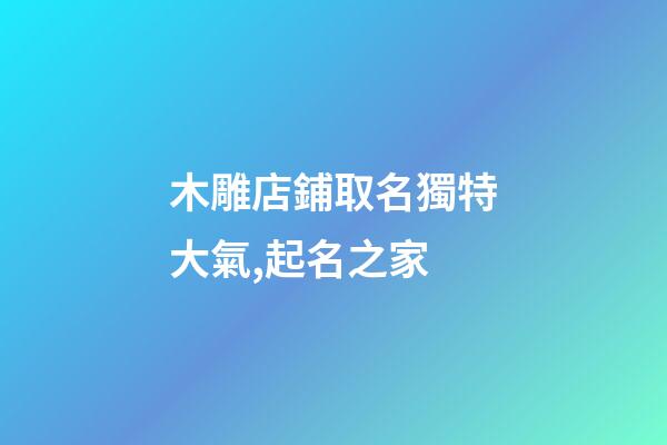木雕店鋪取名獨特大氣,起名之家-第1張-店鋪起名-玄機派