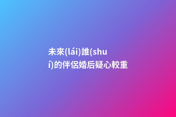 未來(lái)誰(shuí)的伴侶婚后疑心較重