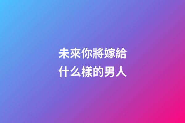 未來你將嫁給什么樣的男人