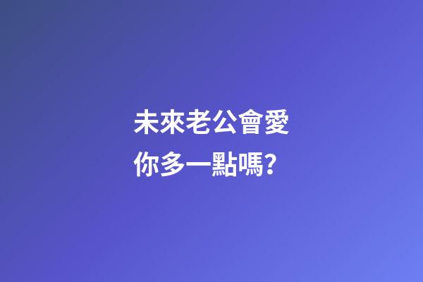 未來老公會愛你多一點嗎？