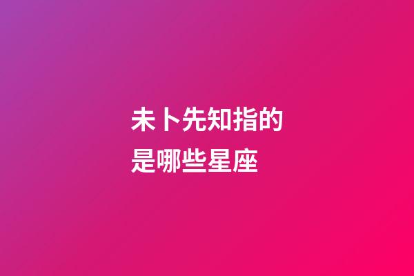未卜先知指的是哪些星座-第1張-星座運勢-玄機派