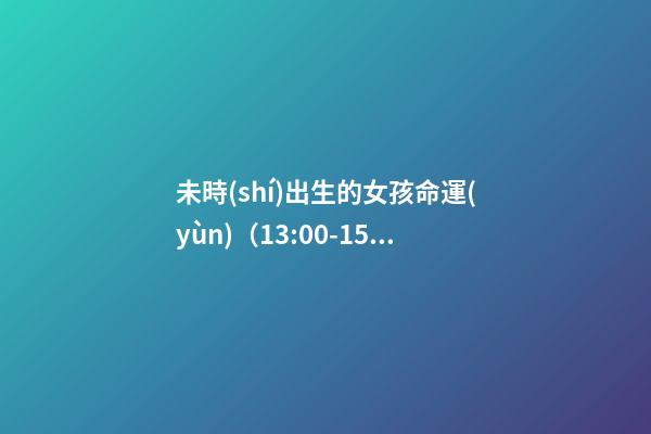 未時(shí)出生的女孩命運(yùn)（13:00-15:00）