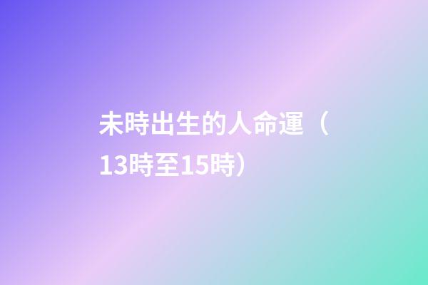 未時出生的人命運（13時至15時）