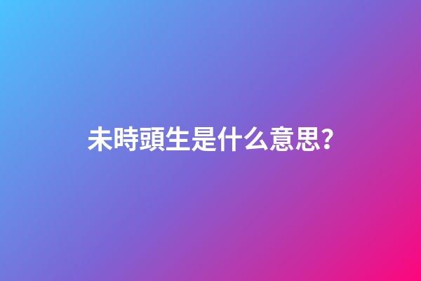 未時頭生是什么意思？
