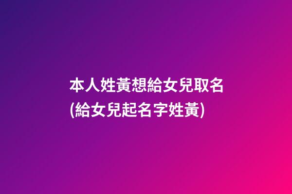 本人姓黃想給女兒取名(給女兒起名字姓黃)