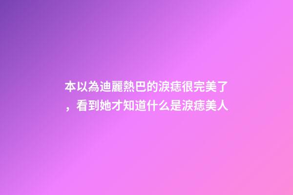 本以為迪麗熱巴的淚痣很完美了，看到她才知道什么是淚痣美人