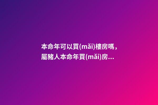 本命年可以買(mǎi)樓房嗎，屬豬人本命年買(mǎi)房要注意什么