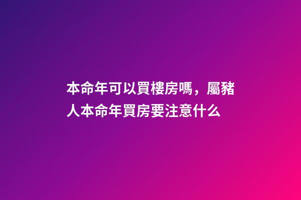 本命年可以買樓房嗎，屬豬人本命年買房要注意什么