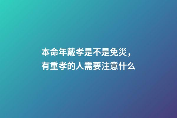 本命年戴孝是不是免災，有重孝的人需要注意什么